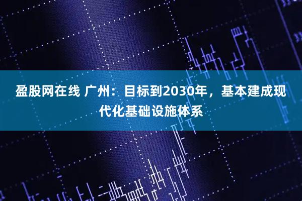 盈股网在线 广州：目标到2030年，基本建成现代化基础设施体系