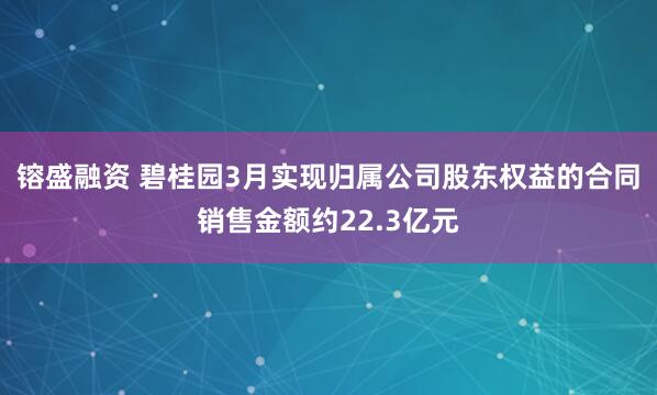 镕盛融资 碧桂园3月实现归属公司股东权益的合同销售金额约22.3亿元