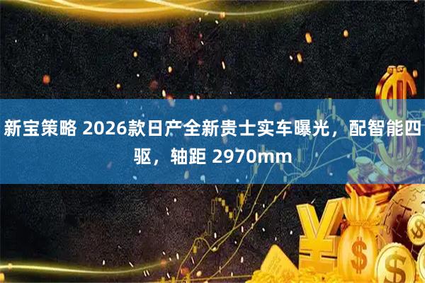 新宝策略 2026款日产全新贵士实车曝光，配智能四驱，轴距 2970mm