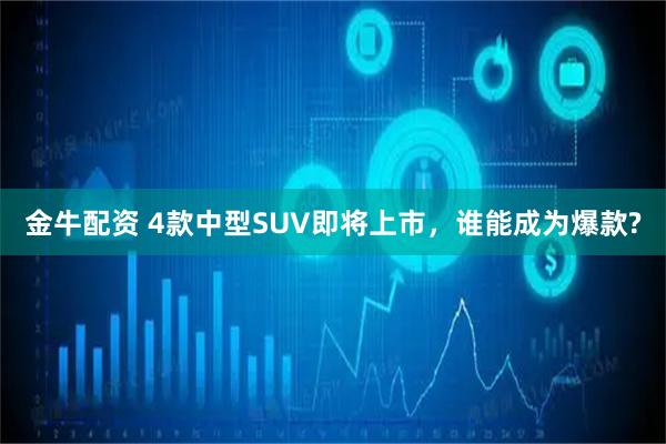 金牛配资 4款中型SUV即将上市，谁能成为爆款?