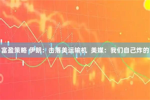 富盈策略 伊朗：击落美运输机  美媒：我们自己炸的