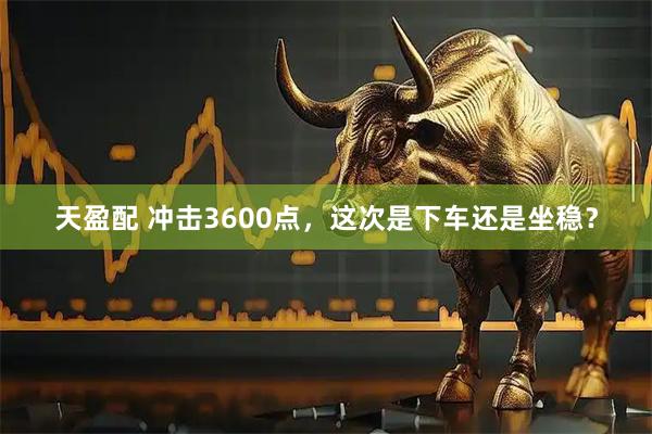 天盈配 冲击3600点，这次是下车还是坐稳？